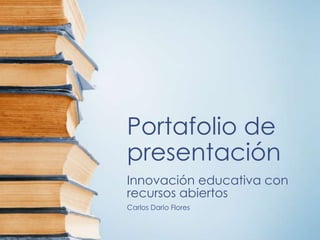 Portafolio de
presentación
Innovación educativa con
recursos abiertos
Carlos Dario Flores
 