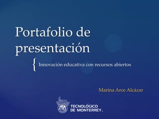 {
Portafolio de
presentación
Innovación educativa con recursos abiertos
Marina Arce Alcázar
 