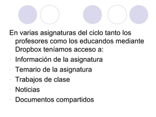 En varias asignaturas del ciclo tanto los
profesores como los educandos mediante
Dropbox teníamos acceso a:
- Información de la asignatura
- Temario de la asignatura
- Trabajos de clase
- Noticias
- Documentos compartidos
 