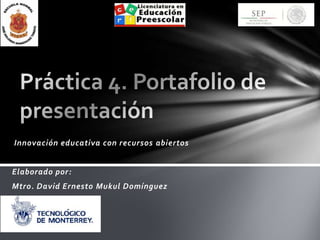 Innovación educativa con recursos abiertos
Elaborado por:
Mtro. David Ernesto Mukul Domínguez
 