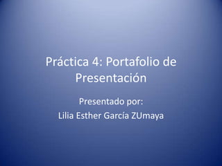 Práctica 4: Portafolio de
Presentación
Presentado por:
Lilia Esther García ZUmaya
 