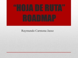 “HOJA DE RUTA”
ROADMAP
Raymundo Carmona Jasso
 