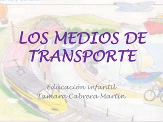 LOS MEDIOS DE
TRANSPORTE
Educación infantil
Tamara Cabrera Martín

 
