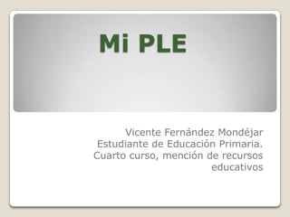 Mi PLE

Vicente Fernández Mondéjar
Estudiante de Educación Primaria.
Cuarto curso, mención de recursos
educativos

 