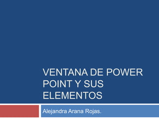 VENTANA DE POWER
POINT Y SUS
ELEMENTOS
Alejandra Arana Rojas.
 