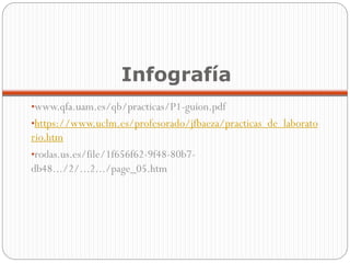 Infografía
•www.qfa.uam.es/qb/practicas/P1-guion.pdf
•https://www.uclm.es/profesorado/jfbaeza/practicas_de_laborato
rio.htm
•rodas.us.es/file/1f656f62-9f48-80b7-
db48.../2/...2.../page_05.htm
 