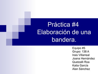 Práctica #4 
Elaboración de una 
bandera. 
Equipo #5 
Grupo: 138 A 
Irais Villarreal 
Joana Hernández 
Quetzalli Roa 
Katia García 
Alan Sánchez 
 