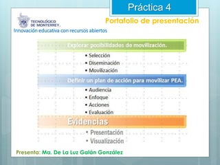 Práctica 4 
Portafolio de presentación 
Innovación educativa con recursos abiertos 
Presenta: Ma. De La Luz Galán González 
 