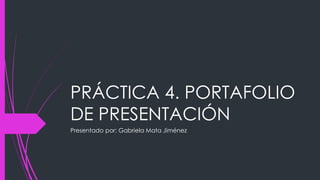 PRÁCTICA 4. PORTAFOLIO 
DE PRESENTACIÓN 
Presentado por: Gabriela Mata Jiménez 
 