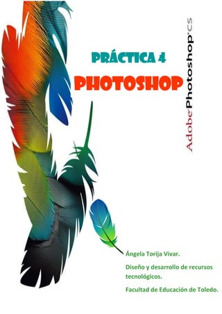 1
PRÁCTICA 4
Photoshop - Photoscape.
PRÁCTICA 4
Photoshop
Ángela Torija Vivar.
Diseño y desarrollo de recursos
tecnológicos.
Facultad de Educación de Toledo.
 