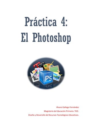 Práctica 4:
El Photoshop
Álvaro Gallego Fernández
Magisterio de Educación Primaria. TICE.
Diseño y Desarrollo de Recursos Tecnológicos Educativos.
 