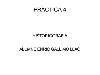 PRÀCTICA 4
HISTORIOGRAFIA
ALUMNE:ENRIC GALLIMÓ LLAÓ
 