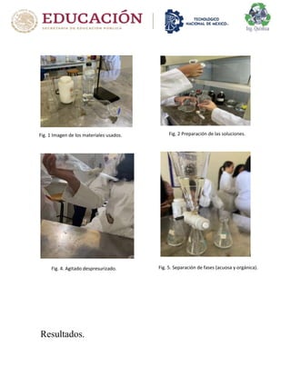 Resultados.
Fig. 1 Imagen de los materiales usados. Fig. 2 Preparación de las soluciones.
Fig. 5. Separación de fases (acuosa y orgánica).
Fig. 4. Agitado despresurizado.
 