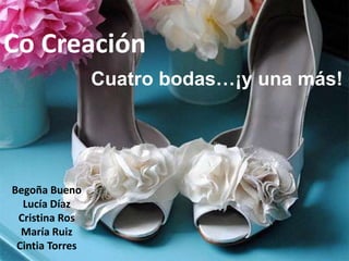 Co Creación Cuatro bodas…¡y una más! Begoña Bueno Lucía Díaz Cristina Ros María Ruiz Cintia Torres 