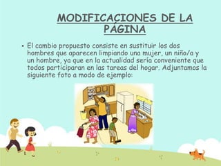 MODIFICACIONES DE LA
PÁGINA
 El cambio propuesto consiste en sustituir los dos
hombres que aparecen limpiando una mujer, un niño/a y
un hombre, ya que en la actualidad sería conveniente que
todos participaran en las tareas del hogar. Adjuntamos la
siguiente foto a modo de ejemplo:
 