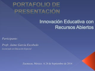 Participante: 
Profr. Jaime García Escobedo 
Licenciado en Educación Especial 
Zacatecas, México. A 24 de Septiembre de 2014 
 