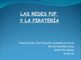 LAS REDES P2P  Y LA PIRATERÍA Comunicación y Participación ciudadana en la red Marina González Amez Grado Periodismo Grupo 32 