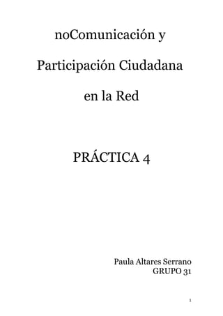 noComunicación y

Participación Ciudadana

       en la Red



     PRÁCTICA 4




            Paula Altares Serrano
                       GRUPO 31


                                1
 