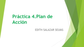 Práctica 4.Plan de
Acción
EDITH SALAZAR SELVAS
 