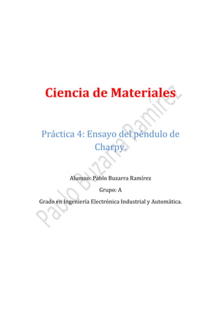 Ciencia de Materiales
Práctica 4: Ensayo del péndulo de
Charpy.
Alumno: Pablo Buzarra Ramírez
Grupo: A

Grado en Ingeniería Electrónica Industrial y Automática.

 