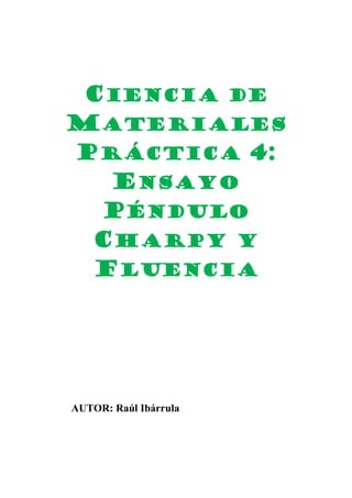 CIENCIA DE
MATERIALES
PRÁCTICA 4:
ENSAYO
PÉNDULO
CHARPY Y
FLUENCIA

AUTOR: Raúl Ibárrula

 