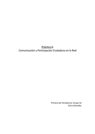 Práctica 4:
Comunicación y Participación Ciudadana en la Red.




                           Primero de Periodismo, Grupo 32
                                             Clara González
 