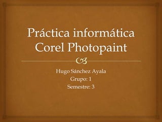 Práctica informática Corel Photopaint Hugo Sánchez Ayala Grupo: 1 Semestre: 3 