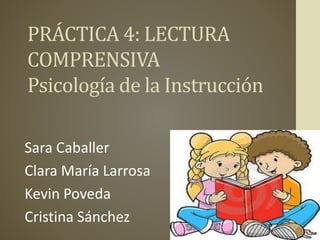PRÁCTICA 4: LECTURA
COMPRENSIVA
Psicología de la Instrucción
Sara Caballer
Clara María Larrosa
Kevin Poveda
Cristina Sánchez
 