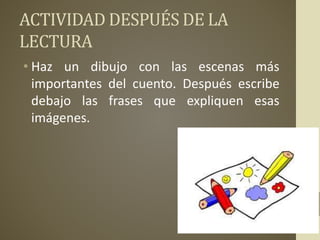 ACTIVIDAD DESPUÉS DE LA
LECTURA
• Haz un dibujo con las escenas más
importantes del cuento. Después escribe
debajo las frases que expliquen esas
imágenes.
 