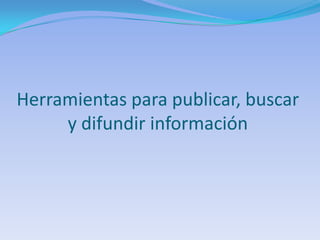 Herramientas para publicar, buscar
     y difundir información
 