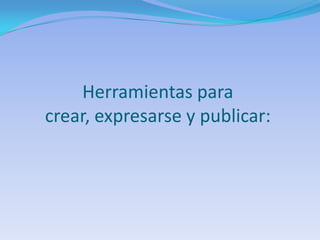 Herramientas para
crear, expresarse y publicar:
 