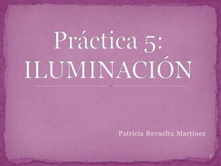 Práctica 5: ILUMINACIÓN Patricia Revuelta Martinez 1 