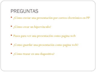 PREGUNTAS ¿Cómo enviar una presentación por correo electrónico en PP 2007? ¿Cómo crear un hipervínculo? Pasos para ver una presentación como pagina  web ¿Como guardar una presentación como pagina  web ? ¿Cómo trazar en una diapositiva? 