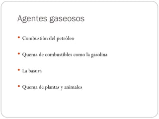 Agentes gaseosos Combustión del petróleo Quema de combustibles como la gasolina La basura Quema de plantas y animales 