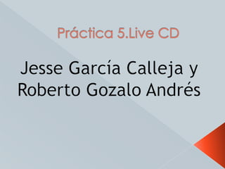 Práctica 5.Live CD Jesse García Calleja y  Roberto Gozalo Andrés 