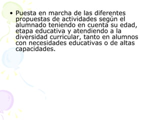 Puesta en marcha de las diferentes propuestas de actividades según el alumnado teniendo en cuenta su edad, etapa educativa y atendiendo a la diversidad curricular, tanto en alumnos con necesidades educativas o de altas capacidades. 