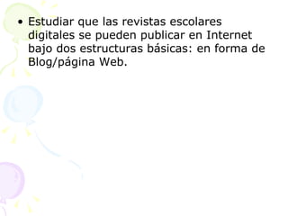 Estudiar que las revistas escolares digitales se pueden publicar en Internet bajo dos estructuras básicas: en forma de Blog/página Web.  