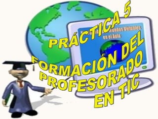 PRÁCTICA 5 FORMACIÓN DEL  PROFESORADO  EN TIC 