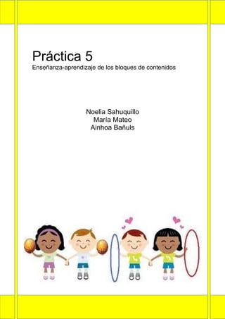 Práctica 5
Enseñanza-aprendizaje de los bloques de contenidos




                  Noelia Sahuquillo
                    María Mateo
                   Ainhoa Bañuls
 