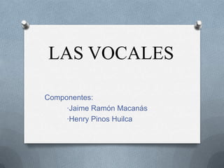 LAS VOCALES

Componentes:
     ·Jaime Ramón Macanás
     ·Henry Pinos Huilca
 