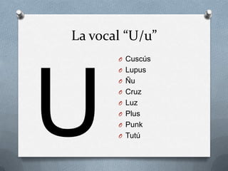 La vocal “U/u”
       O Cuscús
       O Lupus
       O Ñu
       O Cruz
       O Luz
       O Plus
       O Punk
       O Tutú
 