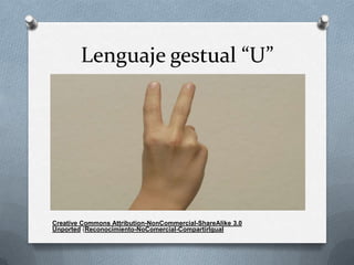Lenguaje gestual “U”




Creative Commons Attribution-NonCommercial-ShareAlike 3.0
Unported (Reconocimiento-NoComercial-CompartirIgual
 