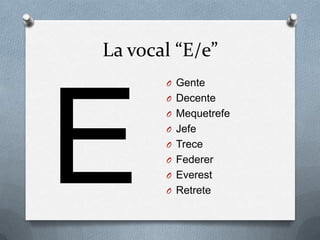 La vocal “E/e”
       O Gente
       O Decente
       O Mequetrefe
       O Jefe
       O Trece
       O Federer
       O Everest
       O Retrete
 
