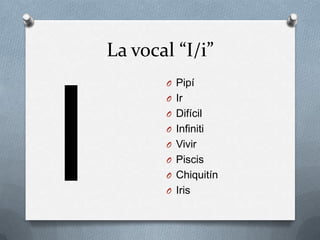La vocal “I/i”
       O Pipí
       O Ir
       O Difícil
       O Infiniti
       O Vivir
       O Piscis
       O Chiquitín
       O Iris
 