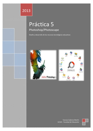 2013

Práctica 5
Photoshop/Photoscape
Diseño y desarrollo de los recursos tecnológicos educativos

Tamara Cabrera Martín
UCLM – Facultad de Educación

 