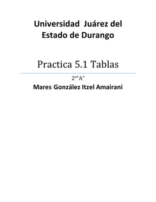 Universidad Juárez del 
Estado de Durango 
Practica 5.1 Tablas 
2°”A” 
Mares González Itzel Amairani 
 