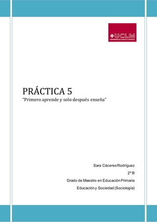 PRÁCTICA 5
“Primero aprende y solo después enseña”
Sara CáceresRodríguez
2º B
Grado de Maestro en EducaciónPrimaria
Educacióny Sociedad (Sociología)
 