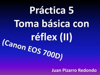 Práctica 5
Toma básica con
réflex (II)
Juan Pizarro Redondo
 