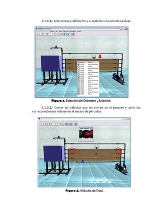 Figura 3. Selección del Diámetro y Material.
Figura 4. Válvulas de Paso.
6.1.3.1.- Seleccionar el diámetro y el material a la tubería evaluar.
6.1.3.2.- Cerrar las válvulas que no entran en el proceso y abrir las
correspondientes solamente al ensayo de pérdidas.
 