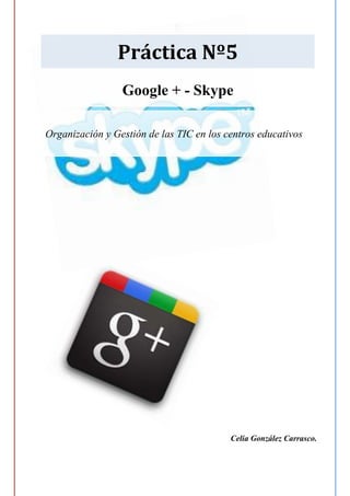 Práctica Nº5
                 Google + - Skype

Organización y Gestión de las TIC en los centros educativos




                                          Celia González Carrasco.
 